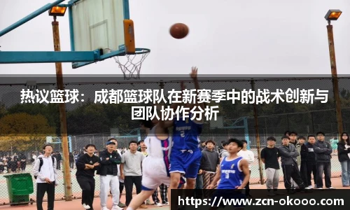 热议篮球：成都篮球队在新赛季中的战术创新与团队协作分析