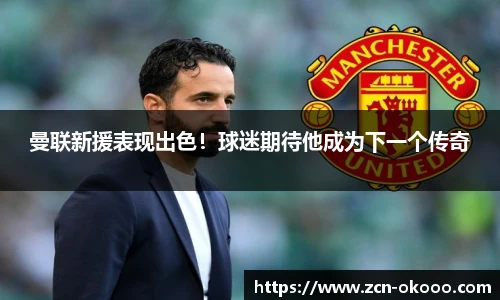 曼联新援表现出色！球迷期待他成为下一个传奇