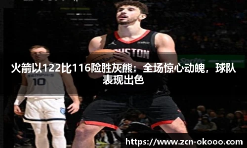 火箭以122比116险胜灰熊：全场惊心动魄，球队表现出色