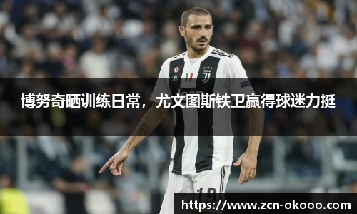 博努奇晒训练日常，尤文图斯铁卫赢得球迷力挺