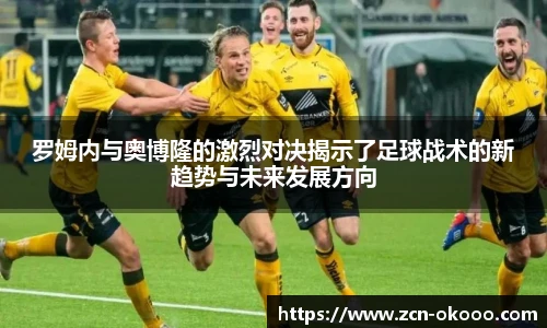 罗姆内与奥博隆的激烈对决揭示了足球战术的新趋势与未来发展方向
