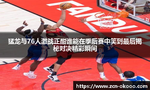 猛龙与76人激战正酣谁能在季后赛中笑到最后揭秘对决精彩瞬间