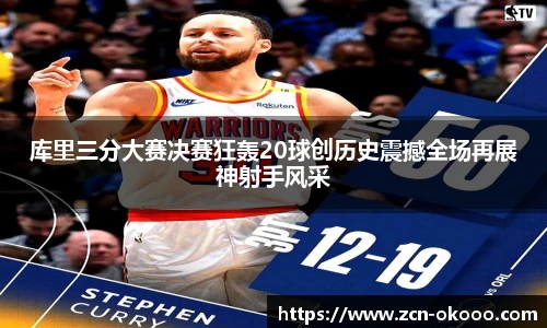 库里三分大赛决赛狂轰20球创历史震撼全场再展神射手风采