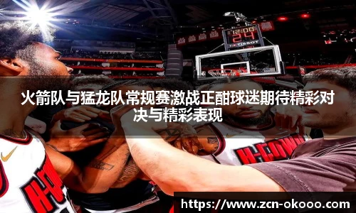 火箭队与猛龙队常规赛激战正酣球迷期待精彩对决与精彩表现