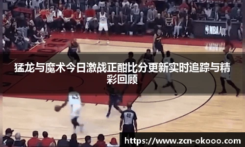 猛龙与魔术今日激战正酣比分更新实时追踪与精彩回顾