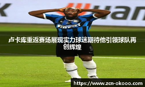 卢卡库重返赛场展现实力球迷期待他引领球队再创辉煌