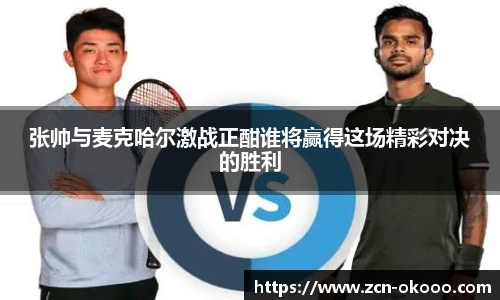 张帅与麦克哈尔激战正酣谁将赢得这场精彩对决的胜利