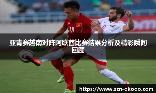 亚青赛越南对阵阿联酋比赛结果分析及精彩瞬间回顾