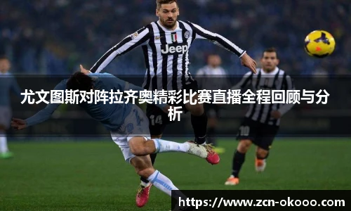 尤文图斯对阵拉齐奥精彩比赛直播全程回顾与分析