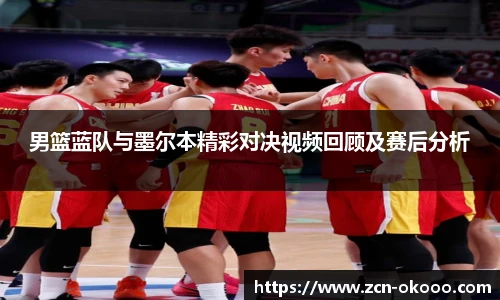男篮蓝队与墨尔本精彩对决视频回顾及赛后分析